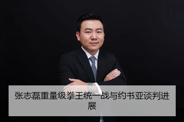 张志磊重量级拳王统一战与约书亚谈判进展